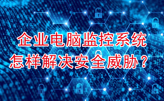 加密軟件：企業(yè)電腦監(jiān)控系統(tǒng)怎樣解決安全威脅？