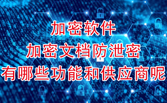 加密軟件：加密文檔和文檔防泄密都有哪些功能和供應(yīng)商呢？